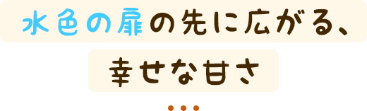 水色の扉の先に広がる、幸せな甘さ